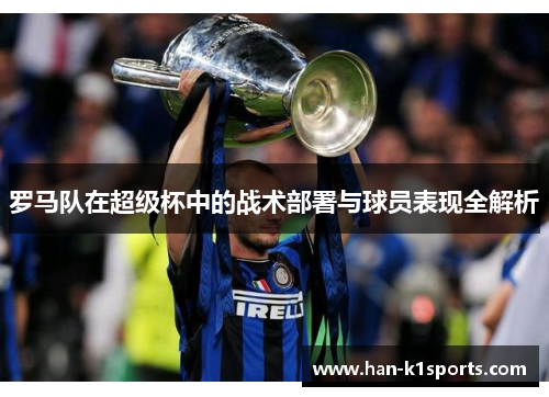 罗马队在超级杯中的战术部署与球员表现全解析 罗马队在超级杯中的战术部署与球员表现全解析