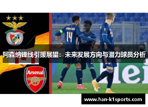阿森纳锋线引援展望:未来发展方向与潜力球员分析 阿森纳锋线引援展望:未来发展方向与潜力球员分析