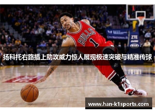 扬科托右路插上助攻威力惊人展现极速突破与精准传球