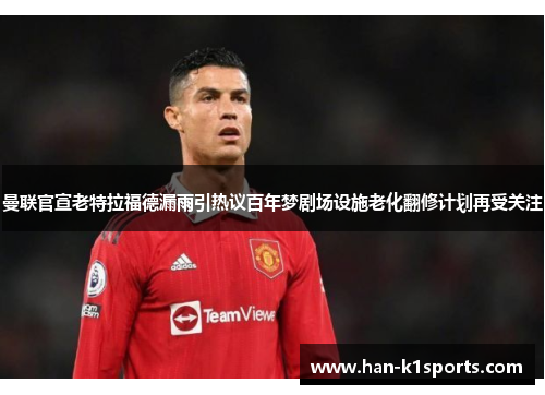 曼联官宣老特拉福德漏雨引热议百年梦剧场设施老化翻修计划再受关注 曼联官宣老特拉福德漏雨引热议百年梦剧场设施老化翻修计划再受关注